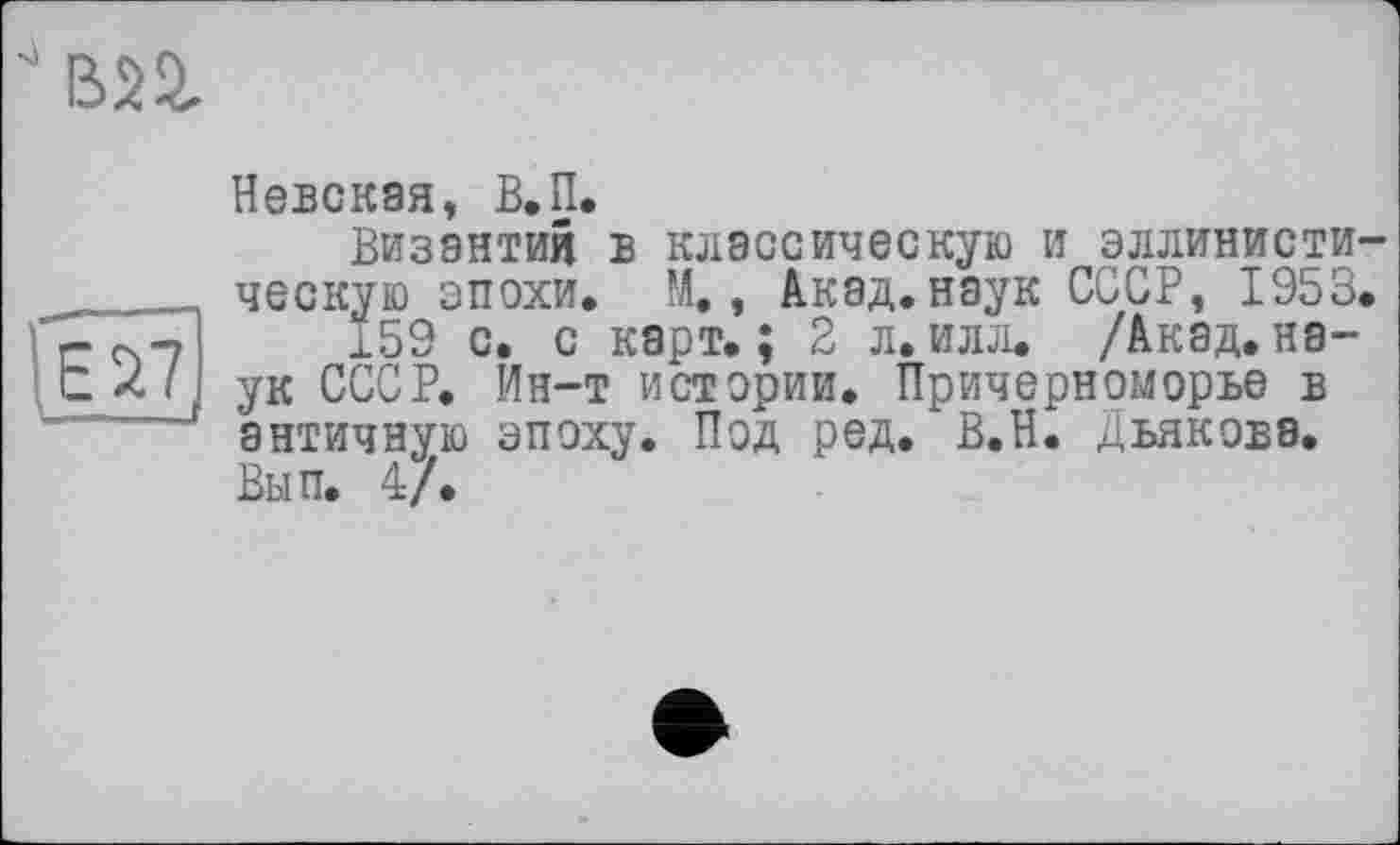 ﻿'вп

Невская, В.П.
Византия в классическую и эллинистическую эпохи, М,, Акад, наук СССР, 1953.
159 с. с карт.; 2 л.илл. /Акад.наук СССР. Ин-т истории. Причерноморье в античную эпоху. Под ред. В.Н. Дьякова. Вып. 4/.